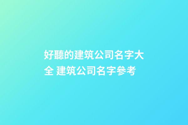 好聽的建筑公司名字大全 建筑公司名字參考